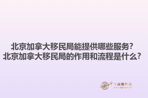 北京加拿大移民局能提供哪些服務(wù)？北京加拿大移民局的作用和流程是什么？1.jpg