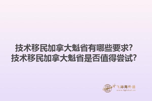 技術(shù)移民加拿大魁省有哪些要求？技術(shù)移民加拿大魁省是否值得嘗試？1.jpg
