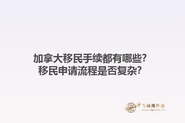 加拿大移民手續(xù)都有哪些？移民申請流程是否復雜？1.jpg