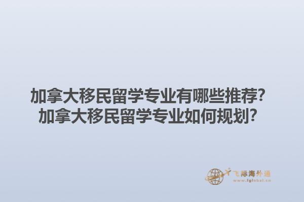 加拿大移民留學(xué)專業(yè)有哪些推薦？加拿大移民留學(xué)專業(yè)如何規(guī)劃？1.jpg