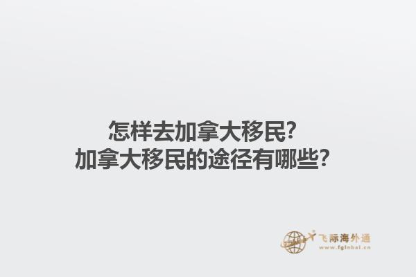 怎樣去加拿大移民？加拿大移民的途徑有哪些？1.jpg