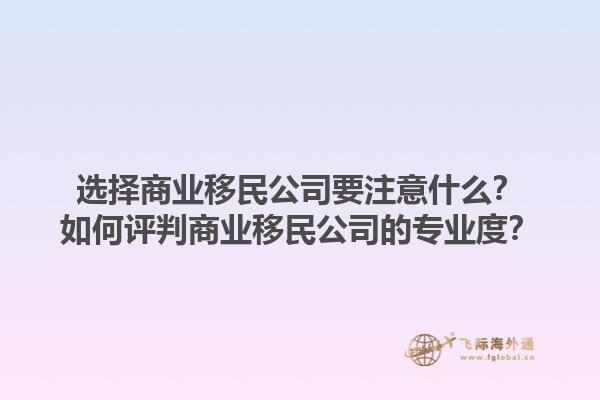 選擇商業(yè)移民公司要注意什么？如何評判商業(yè)移民公司的專業(yè)度？1.jpg