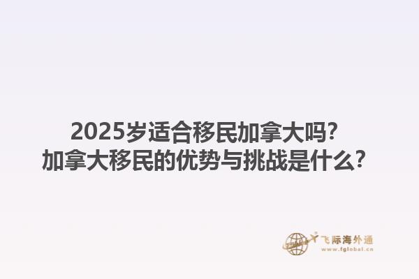 2025歲適合移民加拿大嗎？加拿大移民的優(yōu)勢(shì)與挑戰(zhàn)是什么？1.jpg