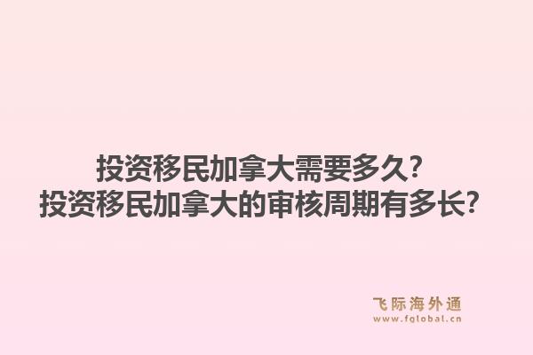 投資移民加拿大需要多久？投資移民加拿大的審核周期有多長？1.jpg