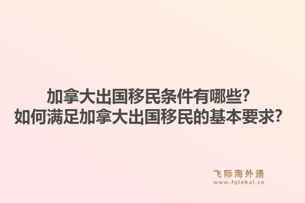 加拿大出國移民條件有哪些？如何滿足加拿大出國移民的基本要求？1.jpg