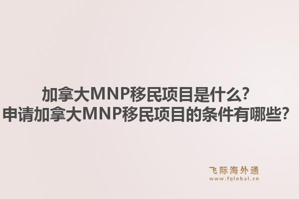加拿大MNP移民項(xiàng)目是什么？申請加拿大MNP移民項(xiàng)目的條件有哪些？1.jpg