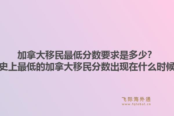 加拿大移民最低分數(shù)要求是多少？歷史上最低的加拿大移民分數(shù)出現(xiàn)在什么時候？1.jpg