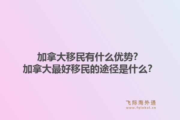 加拿大移民有什么優(yōu)勢？加拿大最好移民的途徑是什么？1.jpg