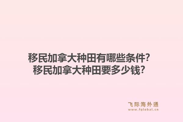 移民加拿大種田有哪些條件？移民加拿大種田要多少錢？1.jpg