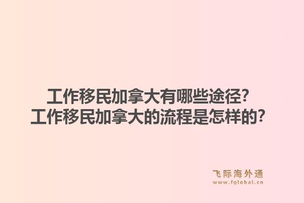 工作移民加拿大有哪些途徑？工作移民加拿大的流程是怎樣的？1.jpg