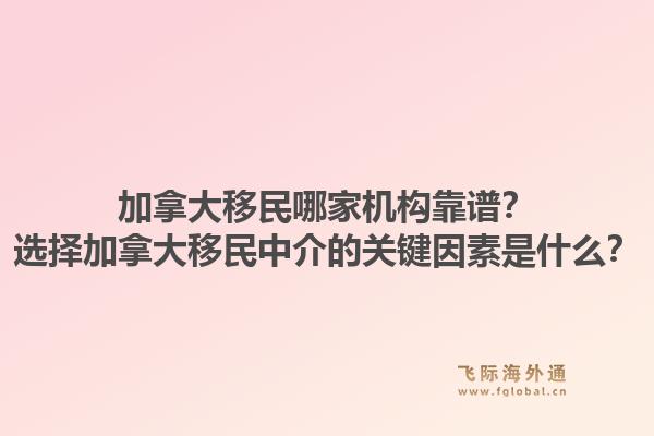 加拿大移民哪家機(jī)構(gòu)靠譜？選擇加拿大移民中介的關(guān)鍵因素是什么？1.jpg