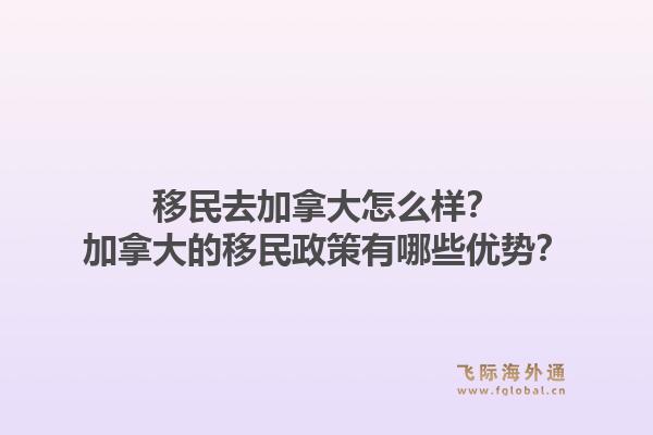 移民去加拿大怎么樣？加拿大的移民政策有哪些優(yōu)勢？1.jpg