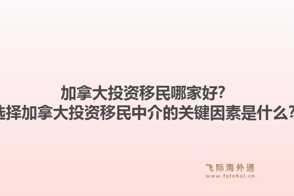 加拿大投資移民哪家好？選擇加拿大投資移民中介的關(guān)鍵因素是什么？1.jpg