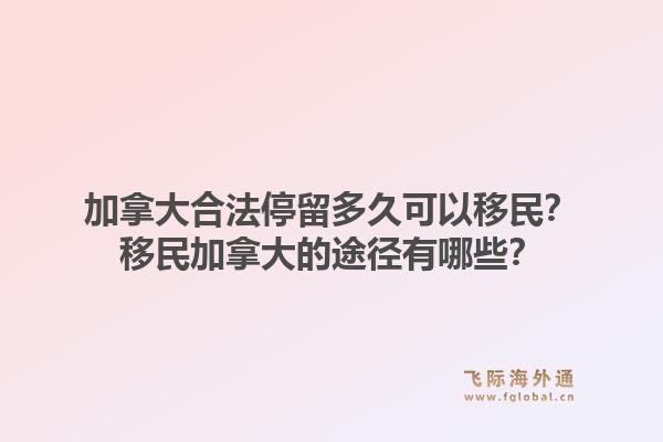 加拿大合法停留多久可以移民？移民加拿大的途徑有哪些？1.jpg
