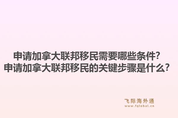 申請(qǐng)加拿大聯(lián)邦移民需要哪些條件？申請(qǐng)加拿大聯(lián)邦移民的關(guān)鍵步驟是什么？1.jpg