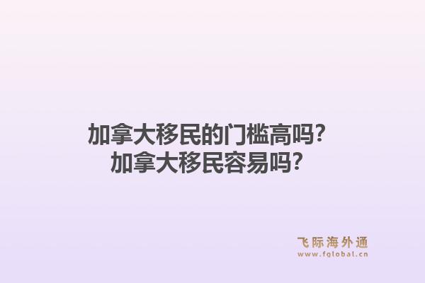 加拿大移民的門(mén)檻高嗎？加拿大移民容易嗎？1.jpg