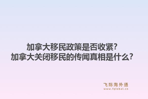 加拿大移民政策是否收緊？加拿大關閉移民的傳聞真相是什么？1.jpg