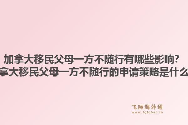 加拿大移民父母一方不隨行有哪些影響？加拿大移民父母一方不隨行的申請策略是什么？1.jpg