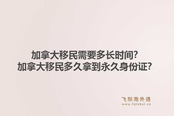 加拿大移民需要多長時(shí)間？加拿大移民多久拿到永久身份證？1.jpg