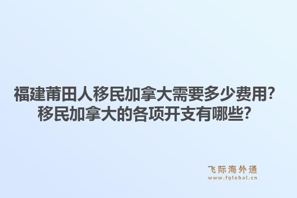福建莆田人移民加拿大需要多少費用？移民加拿大的各項開支有哪些？1.jpg