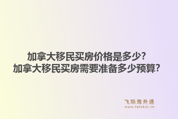 加拿大移民買(mǎi)房?jī)r(jià)格是多少？加拿大移民買(mǎi)房需要準(zhǔn)備多少預(yù)算？1.jpg