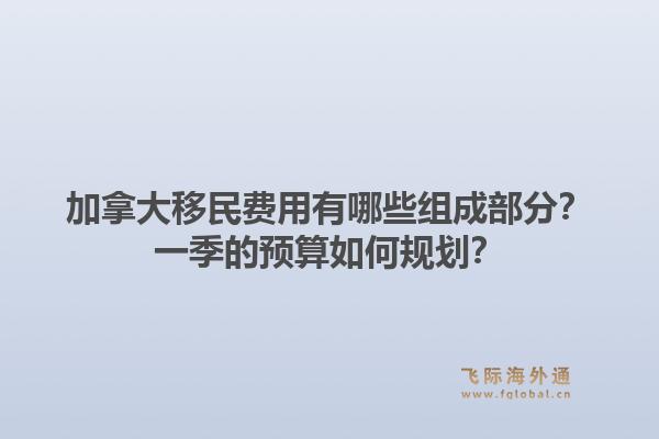 加拿大移民費(fèi)用有哪些組成部分？一季的預(yù)算如何規(guī)劃？1.jpg