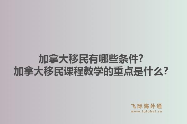 加拿大移民有哪些條件？加拿大移民課程教學(xué)的重點是什么？1.jpg