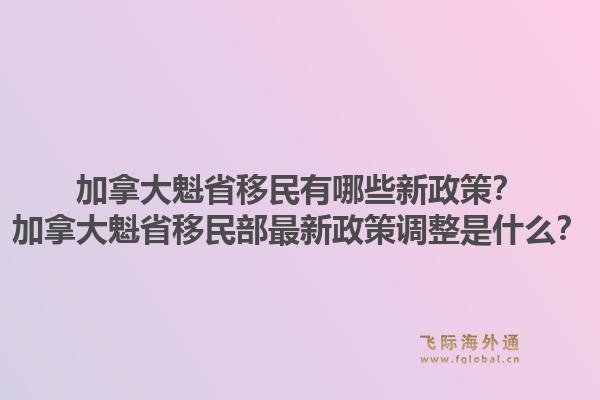 加拿大魁省移民有哪些新政策？加拿大魁省移民部最新政策調(diào)整是什么？1.jpg