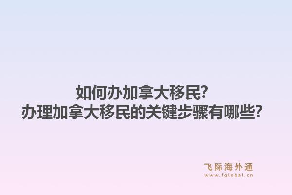 如何辦加拿大移民？辦理加拿大移民的關(guān)鍵步驟有哪些？1.jpg