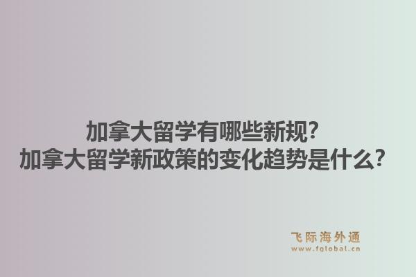 加拿大留學(xué)有哪些新規(guī)？加拿大留學(xué)新政策的變化趨勢是什么？1.jpg
