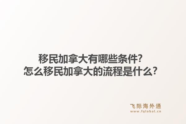 移民加拿大有哪些條件？怎么移民加拿大的流程是什么？1.jpg