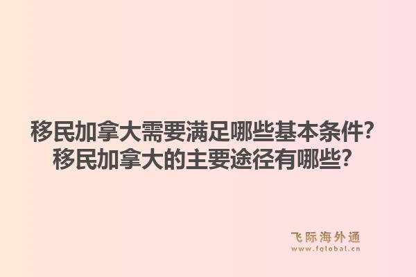 移民加拿大需要滿足哪些基本條件？移民加拿大的主要途徑有哪些？1.jpg