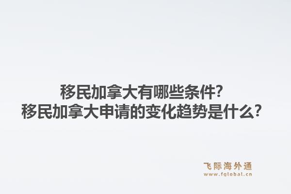 移民加拿大有哪些條件？移民加拿大申請的變化趨勢是什么？1.jpg