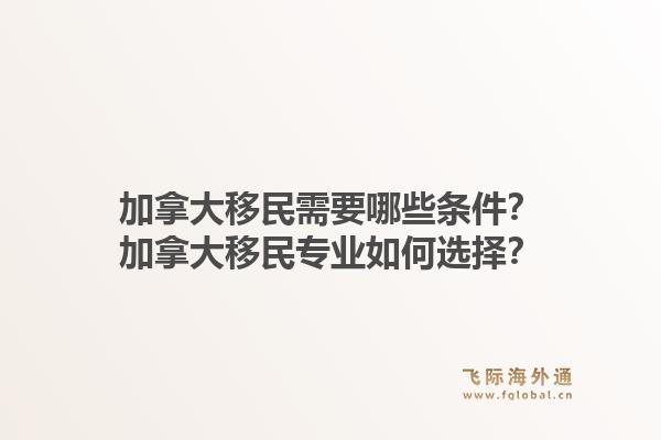 加拿大移民需要哪些條件？加拿大移民專業(yè)如何選擇？1.jpg
