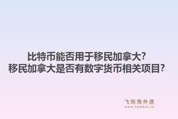 比特幣能否用于移民加拿大？移民加拿大是否有數(shù)字貨幣相關項目？1.jpg