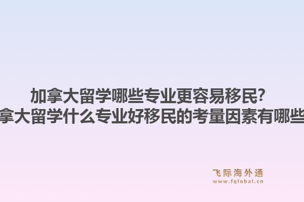 加拿大留學(xué)哪些專業(yè)更容易移民？加拿大留學(xué)什么專業(yè)好移民的考量因素有哪些？1.jpg
