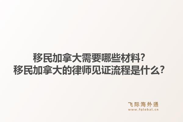 移民加拿大需要哪些材料？移民加拿大的律師見證流程是什么？1.jpg