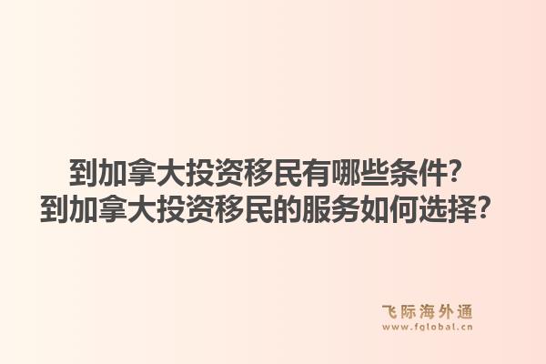 到加拿大投資移民有哪些條件？到加拿大投資移民的服務(wù)如何選擇？1.jpg