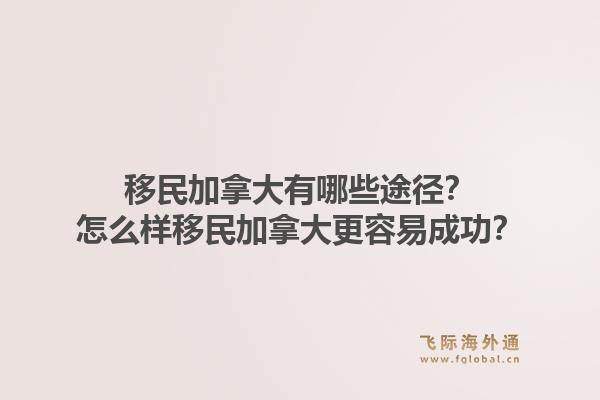 移民加拿大有哪些途徑？怎么樣移民加拿大更容易成功？1.jpg