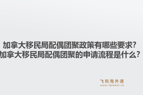 加拿大移民局配偶團(tuán)聚政策有哪些要求？加拿大移民局配偶團(tuán)聚的申請(qǐng)流程是什么？1.jpg
