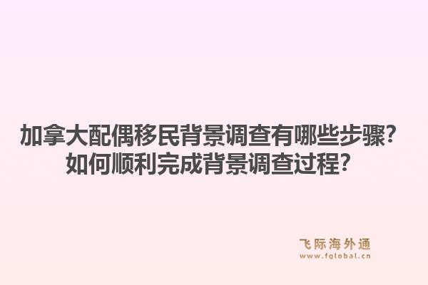 加拿大配偶移民背景調(diào)查有哪些步驟？如何順利完成背景調(diào)查過程？1.jpg