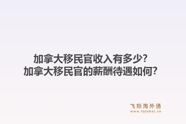 加拿大移民官收入有多少？加拿大移民官的薪酬待遇如何？1.jpg