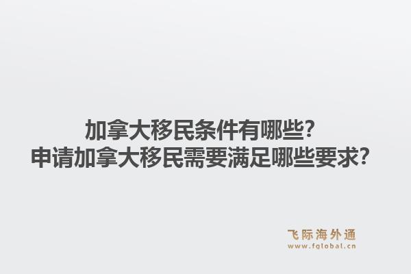 加拿大移民條件有哪些？申請(qǐng)加拿大移民需要滿足哪些要求？1.jpg