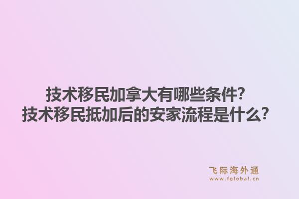 技術(shù)移民加拿大有哪些條件？技術(shù)移民抵加后的安家流程是什么？1.jpg