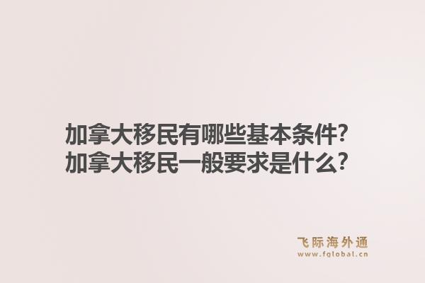 加拿大移民有哪些基本條件？加拿大移民一般要求是什么？1.jpg
