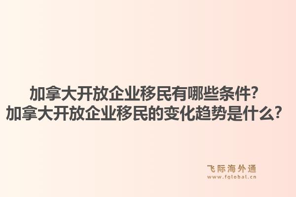 加拿大開放企業(yè)移民有哪些條件？加拿大開放企業(yè)移民的變化趨勢(shì)是什么？1.jpg