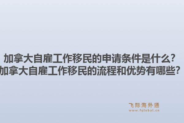 加拿大自雇工作移民的申請條件是什么？加拿大自雇工作移民的流程和優(yōu)勢有哪些？1.jpg