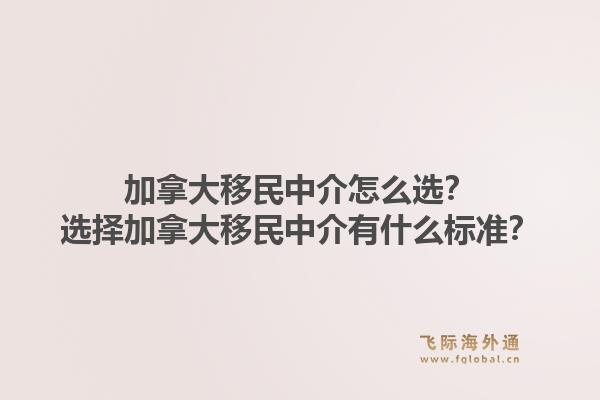 加拿大移民中介怎么選？選擇加拿大移民中介有什么標準？1.jpg