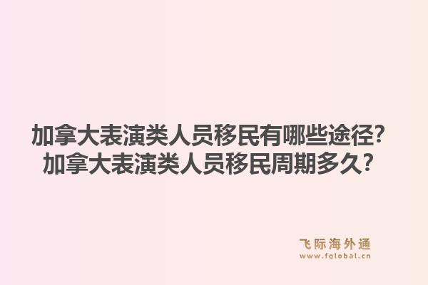 加拿大表演類人員移民有哪些途徑？加拿大表演類人員移民周期多久？1.jpg