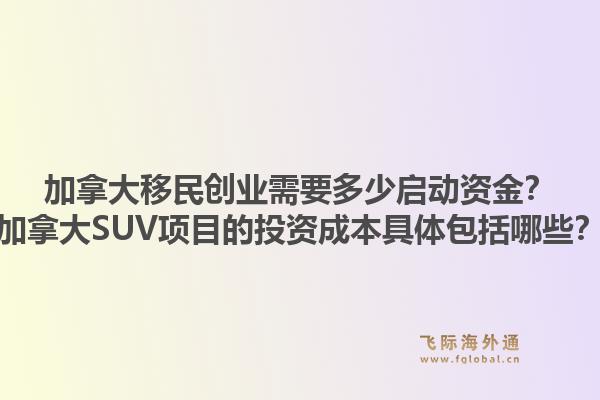 加拿大移民創(chuàng)業(yè)需要多少啟動(dòng)資金？加拿大SUV項(xiàng)目的投資成本具體包括哪些？1.jpg